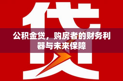 阿巴嘎旗公积金贷，购房者的财务利器与未来保障