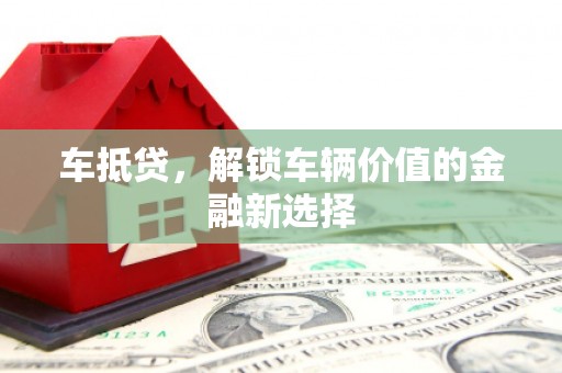 阿巴嘎旗车抵贷，解锁车辆价值的金融新选择
