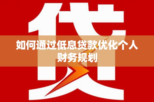 阿巴嘎旗如何通过低息贷款优化个人财务规划