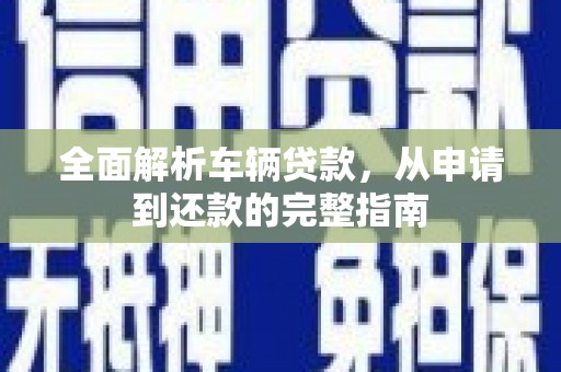 阿巴嘎旗全面解析车辆贷款，从申请到还款的完整指南