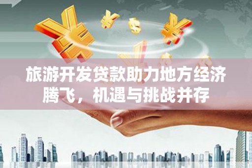 阿巴嘎旗旅游开发贷款助力地方经济腾飞，机遇与挑战并存