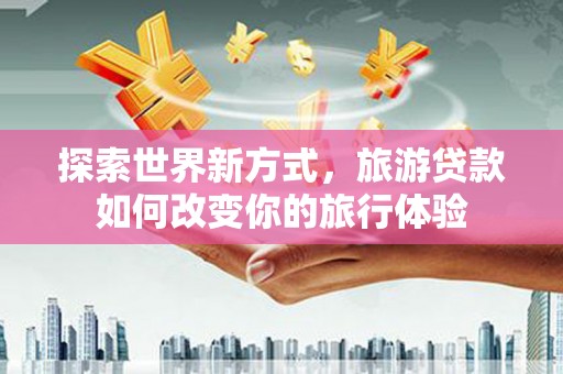 阿巴嘎旗探索世界新方式，旅游贷款如何改变你的旅行体验
