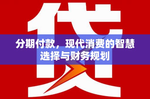 阿巴嘎旗分期付款，现代消费的智慧选择与财务规划