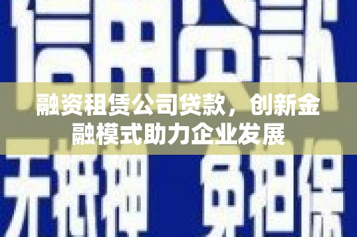 阿巴嘎旗融资租赁公司贷款，创新金融模式助力企业发展