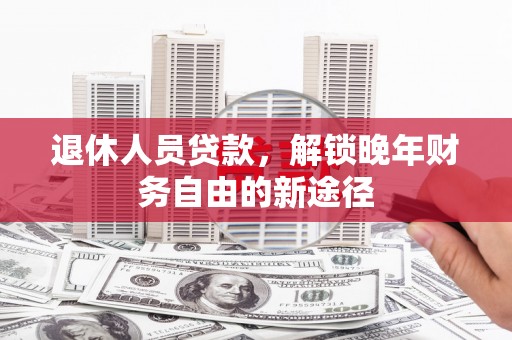 阿巴嘎旗退休人员贷款，解锁晚年财务自由的新途径