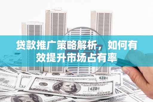 阿巴嘎旗贷款推广策略解析，如何有效提升市场占有率
