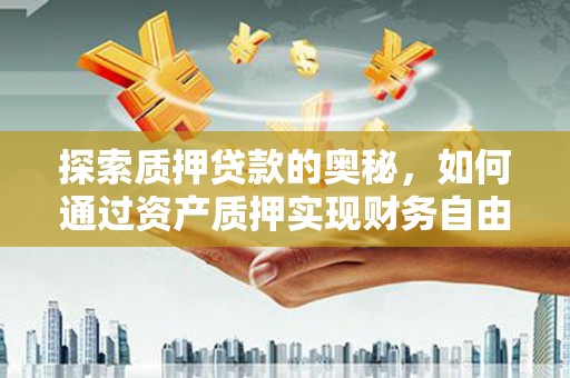 阿巴嘎旗探索质押贷款的奥秘，如何通过资产质押实现财务自由