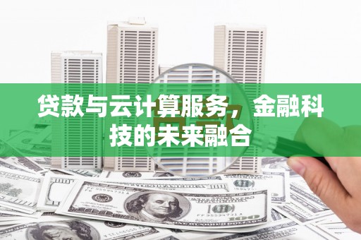 阿巴嘎旗贷款与云计算服务，金融科技的未来融合