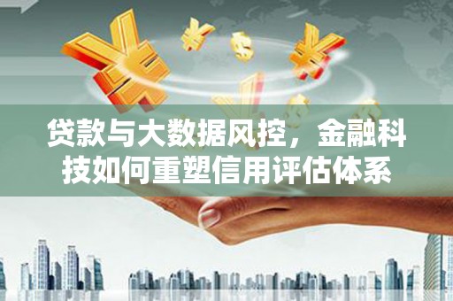 阿巴嘎旗贷款与大数据风控，金融科技如何重塑信用评估体系