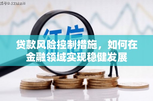 阿巴嘎旗贷款风险控制措施，如何在金融领域实现稳健发展