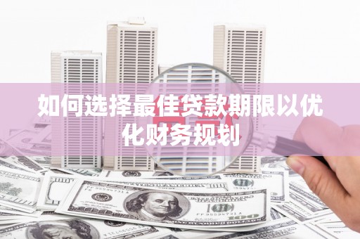 阿巴嘎旗如何选择最佳贷款期限以优化财务规划