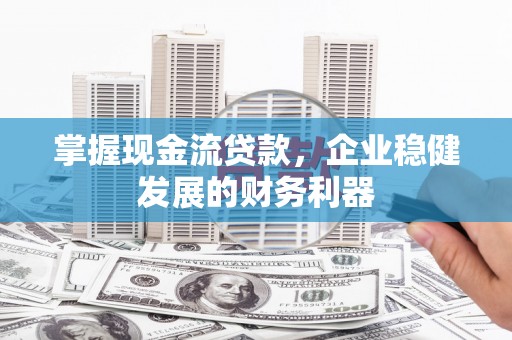 阿巴嘎旗掌握现金流贷款，企业稳健发展的财务利器