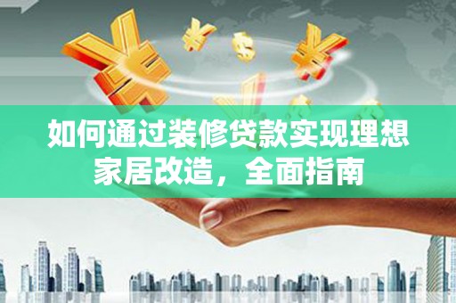 阿巴嘎旗如何通过装修贷款实现理想家居改造，全面指南