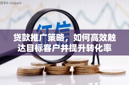 阿巴嘎旗贷款推广策略，如何高效触达目标客户并提升转化率