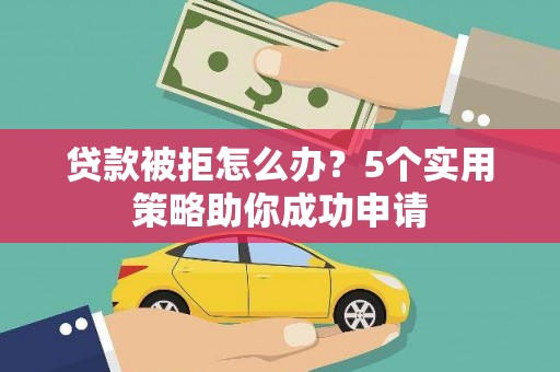 阿巴嘎旗贷款被拒怎么办？5个实用策略助你成功申请