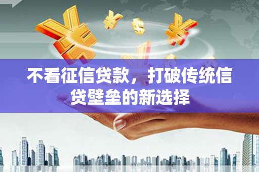 阿巴嘎旗不看征信贷款，打破传统信贷壁垒的新选择