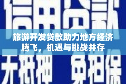 阿巴嘎旗旅游开发贷款助力地方经济腾飞，机遇与挑战并存