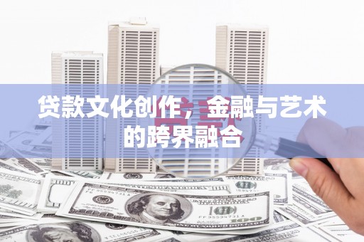 阿巴嘎旗贷款文化创作，金融与艺术的跨界融合