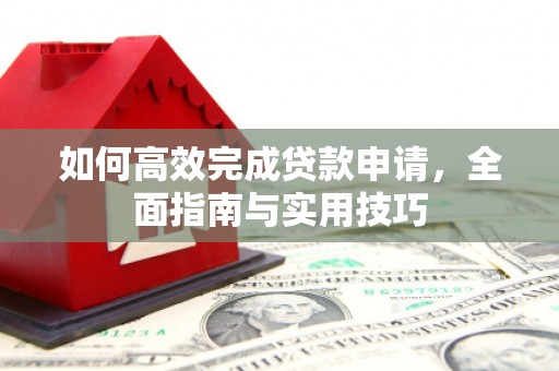阿巴嘎旗如何高效完成贷款申请，全面指南与实用技巧
