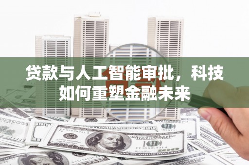 阿巴嘎旗贷款与人工智能审批，科技如何重塑金融未来