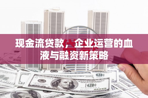 阿巴嘎旗现金流贷款，企业运营的血液与融资新策略