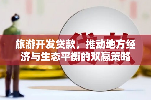 阿巴嘎旗旅游开发贷款，推动地方经济与生态平衡的双赢策略