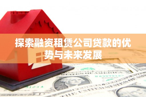 阿巴嘎旗探索融资租赁公司贷款的优势与未来发展