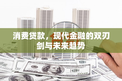 阿巴嘎旗消费贷款，现代金融的双刃剑与未来趋势