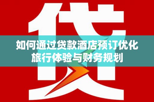 阿巴嘎旗如何通过贷款酒店预订优化旅行体验与财务规划