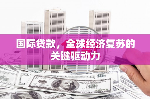 阿巴嘎旗国际贷款，全球经济复苏的关键驱动力