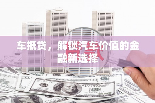阿巴嘎旗车抵贷，解锁汽车价值的金融新选择