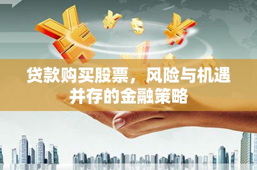 阿巴嘎旗贷款购买股票，风险与机遇并存的金融策略