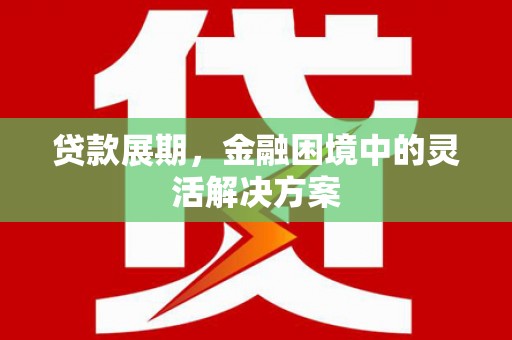阿巴嘎旗贷款展期，金融困境中的灵活解决方案