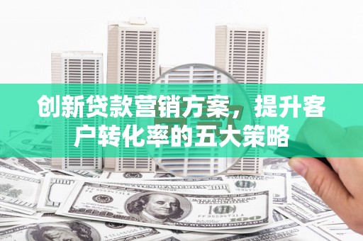 阿巴嘎旗创新贷款营销方案，提升客户转化率的五大策略