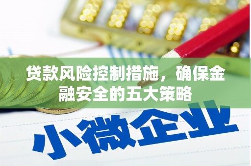 阿巴嘎旗贷款风险控制措施，确保金融安全的五大策略