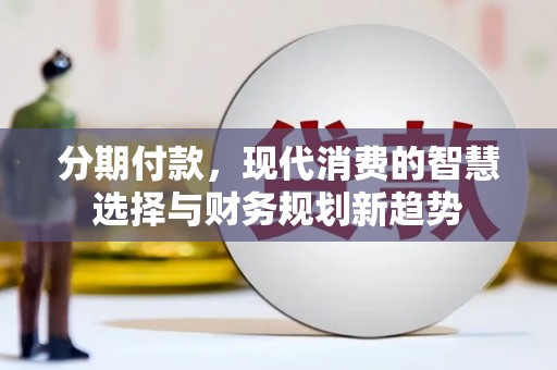 阿巴嘎旗分期付款，现代消费的智慧选择与财务规划新趋势