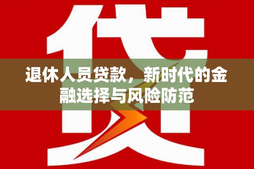 阿巴嘎旗退休人员贷款，新时代的金融选择与风险防范