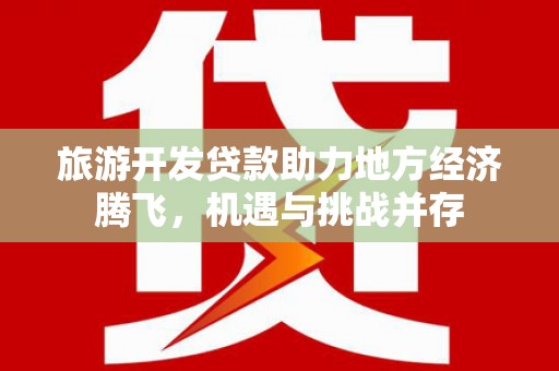 阿巴嘎旗旅游开发贷款助力地方经济腾飞，机遇与挑战并存