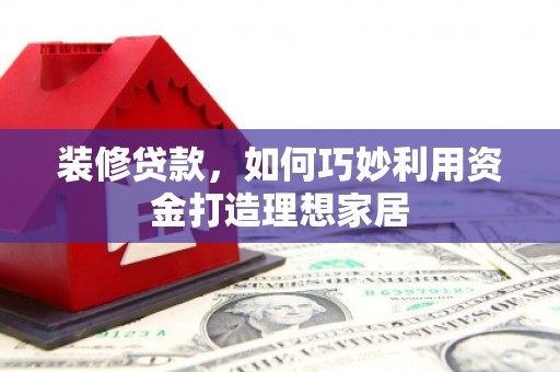 阿巴嘎旗装修贷款，如何巧妙利用资金打造理想家居