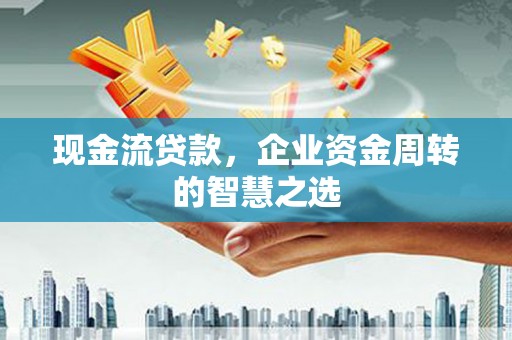 阿巴嘎旗现金流贷款，企业资金周转的智慧之选