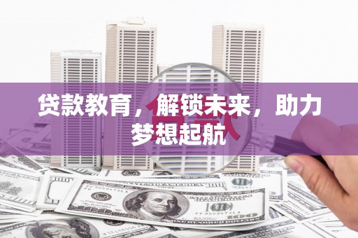 阿巴嘎旗贷款教育，解锁未来，助力梦想起航
