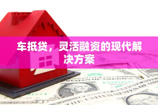 阿巴嘎旗车抵贷，灵活融资的现代解决方案