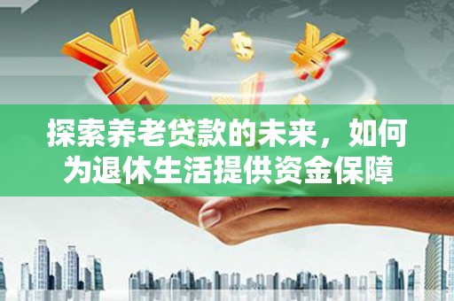 阿巴嘎旗探索养老贷款的未来，如何为退休生活提供资金保障