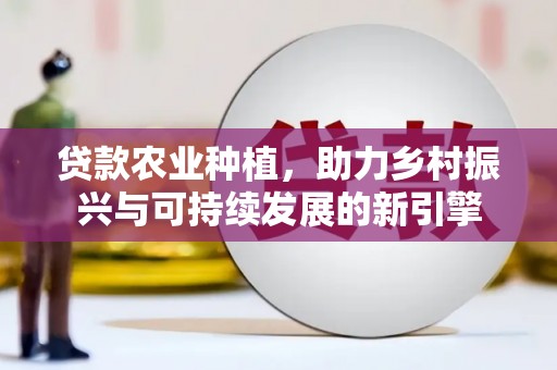 阿巴嘎旗贷款农业种植，助力乡村振兴与可持续发展的新引擎