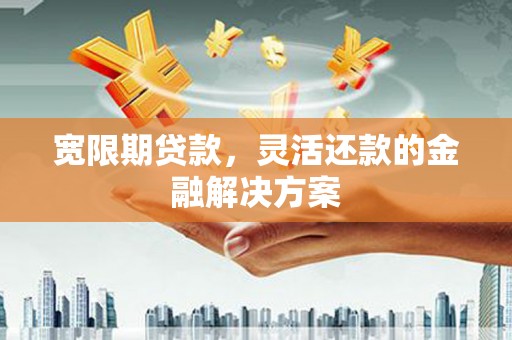阿巴嘎旗宽限期贷款，灵活还款的金融解决方案