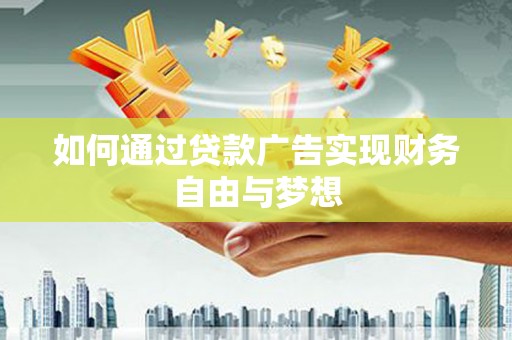 阿巴嘎旗如何通过贷款广告实现财务自由与梦想