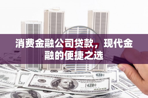 阿巴嘎旗消费金融公司贷款，现代金融的便捷之选