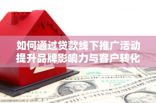 阿巴嘎旗如何通过贷款线下推广活动提升品牌影响力与客户转化率