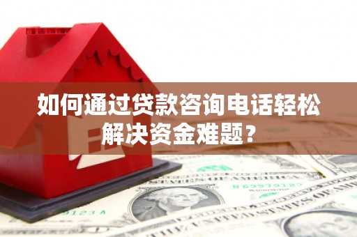 阿巴嘎旗如何通过贷款咨询电话轻松解决资金难题？