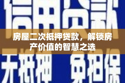 阿巴嘎旗房屋二次抵押贷款，解锁房产价值的智慧之选